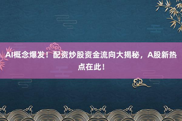 AI概念爆发！配资炒股资金流向大揭秘，A股新热点在此！