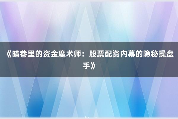 《暗巷里的资金魔术师：股票配资内幕的隐秘操盘手》