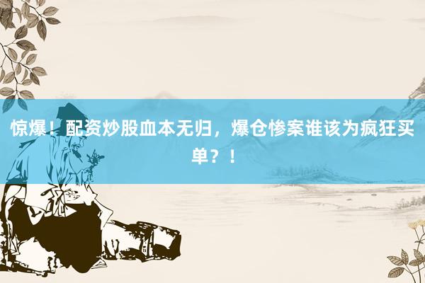 惊爆!配资炒股血本无归,爆仓惨案谁该为疯狂买单?!