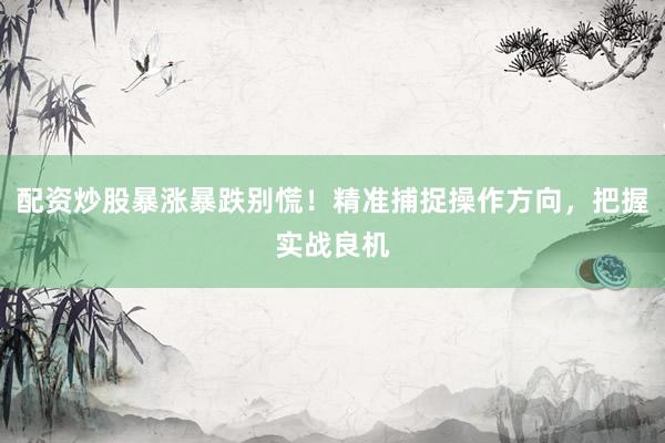配资炒股暴涨暴跌别慌！精准捕捉操作方向，把握实战良机