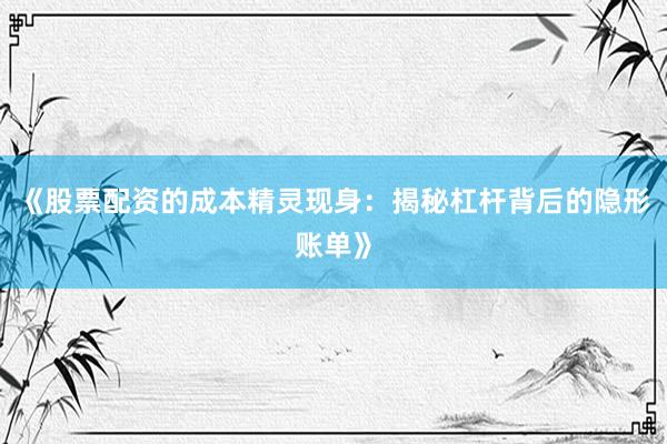《股票配资的成本精灵现身:揭秘杠杆背后的隐形账单》