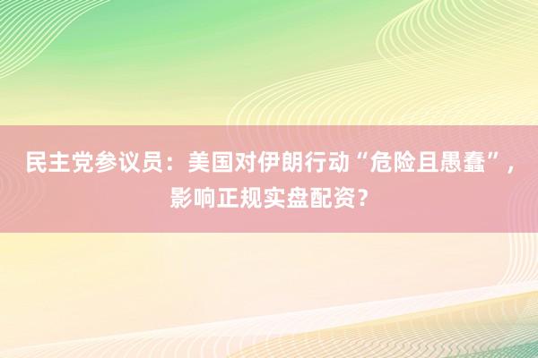 民主党参议员：美国对伊朗行动“危险且愚蠢”，影响正规实盘配资？