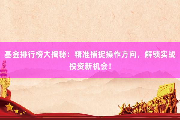 基金排行榜大揭秘：精准捕捉操作方向，解锁实战投资新机会！