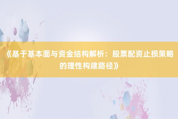 《基于基本面与资金结构解析：股票配资止损策略的理性构建路径》