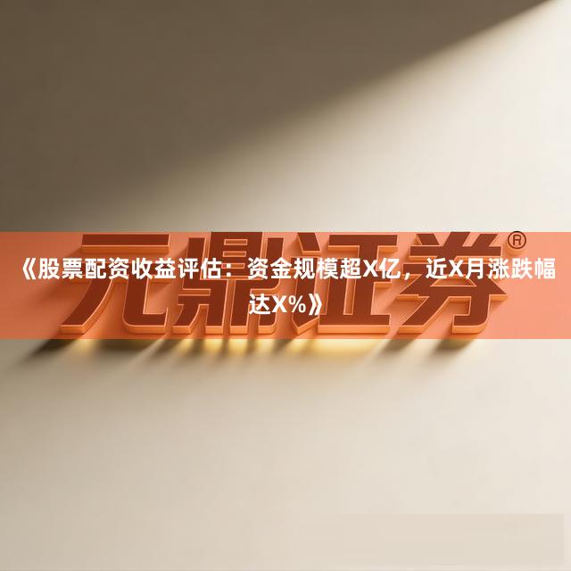 《股票配资收益评估：资金规模超X亿，近X月涨跌幅达X%》