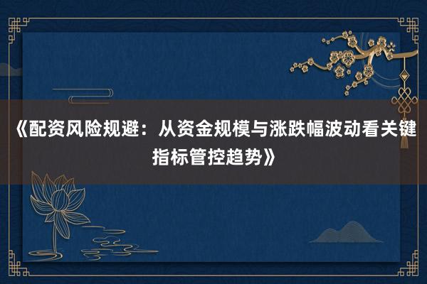 《配资风险规避：从资金规模与涨跌幅波动看关键指标管控趋势》