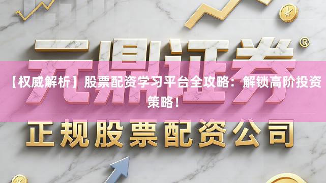 【权威解析】股票配资学习平台全攻略：解锁高阶投资策略！