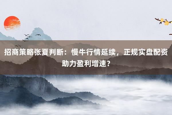 招商策略张夏判断：慢牛行情延续，正规实盘配资助力盈利增速？