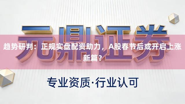 趋势研判：正规实盘配资助力，A股春节后或开启上涨新篇？