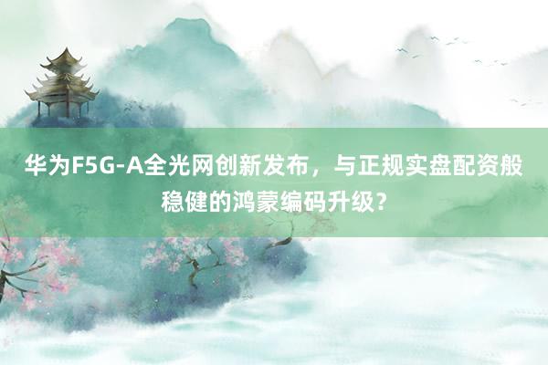 华为F5G-A全光网创新发布，与正规实盘配资般稳健的鸿蒙编码升级？