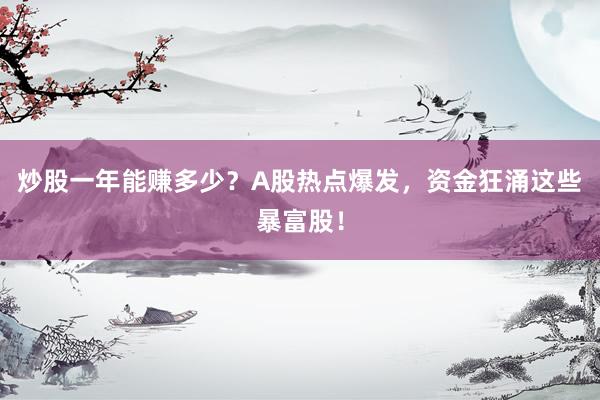 炒股一年能赚多少？A股热点爆发，资金狂涌这些暴富股！