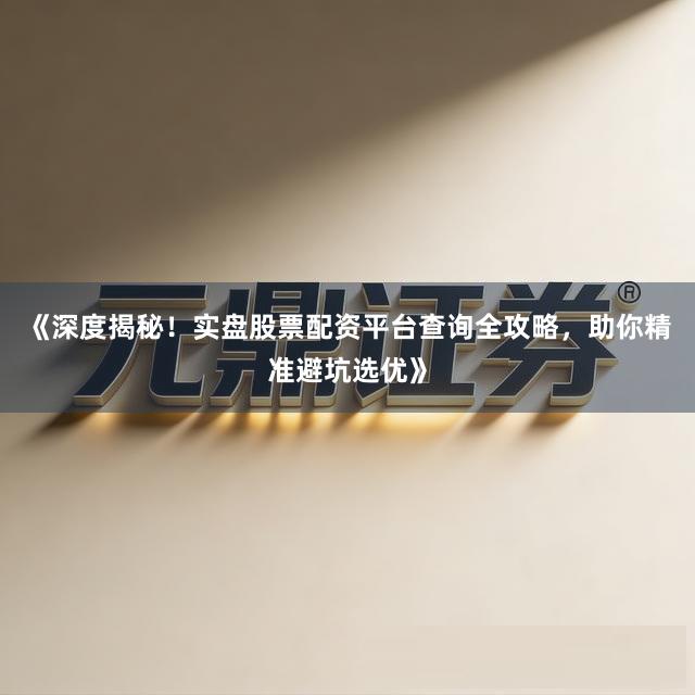 《深度揭秘！实盘股票配资平台查询全攻略，助你精准避坑选优》
