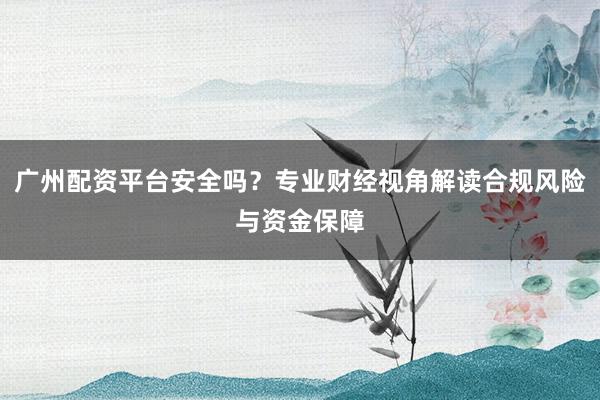 广州配资平台安全吗？专业财经视角解读合规风险与资金保障
