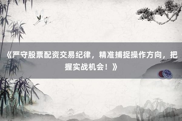 《严守股票配资交易纪律，精准捕捉操作方向，把握实战机会！》