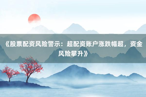 《股票配资风险警示：超配资账户涨跌幅超，资金风险攀升》
