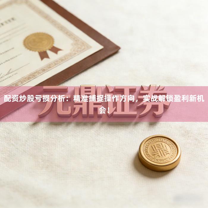 配资炒股亏损分析：精准捕捉操作方向，实战解锁盈利新机会！