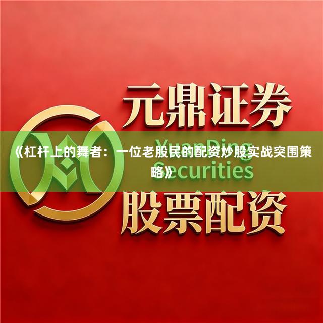 《杠杆上的舞者：一位老股民的配资炒股实战突围策略》