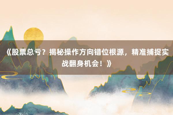 《股票总亏？揭秘操作方向错位根源，精准捕捉实战翻身机会！》