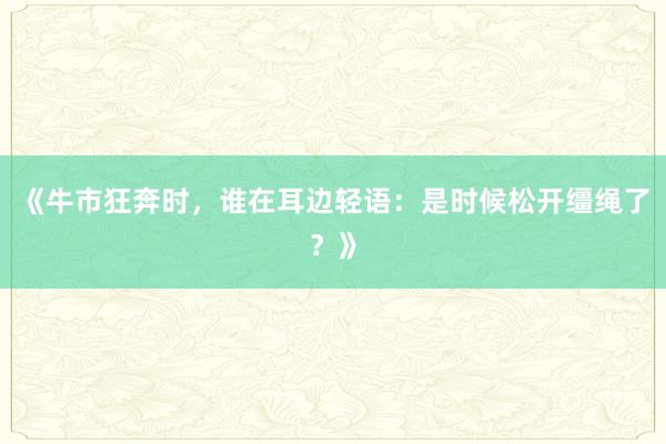《牛市狂奔时，谁在耳边轻语：是时候松开缰绳了？》