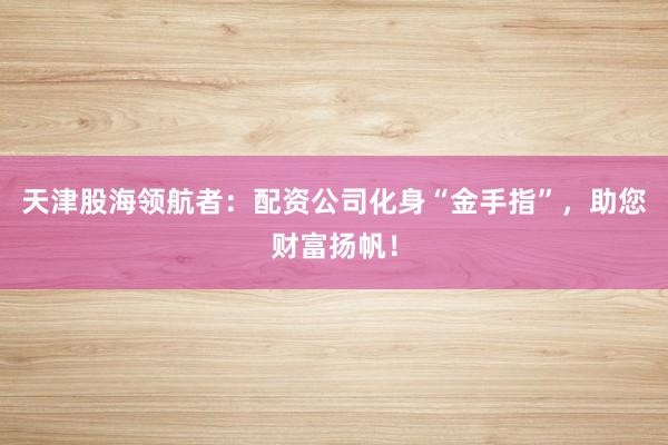 天津股海领航者：配资公司化身“金手指”，助您财富扬帆！