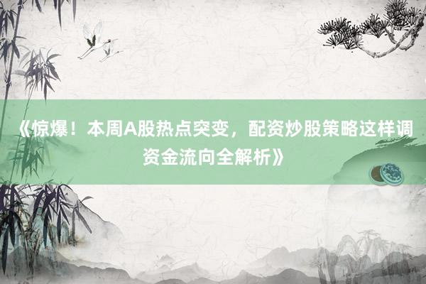 《惊爆！本周A股热点突变，配资炒股策略这样调资金流向全解析》