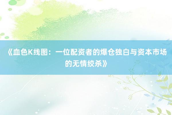 《血色K线图：一位配资者的爆仓独白与资本市场的无情绞杀》