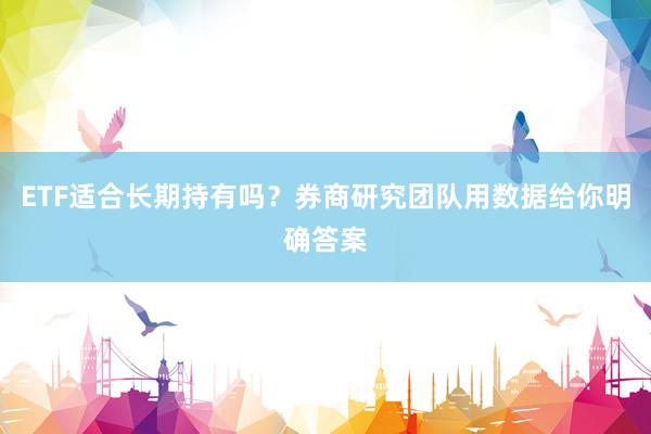 ETF适合长期持有吗？券商研究团队用数据给你明确答案