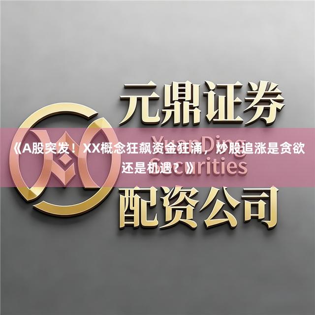 《A股突发！XX概念狂飙资金狂涌，炒股追涨是贪欲还是机遇？》