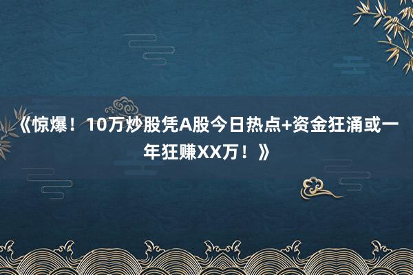 《惊爆！10万炒股凭A股今日热点+资金狂涌或一年狂赚XX万！》