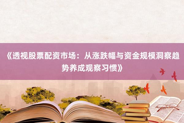 《透视股票配资市场：从涨跌幅与资金规模洞察趋势养成观察习惯》