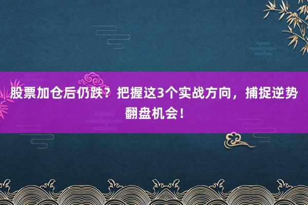 股票加仓后仍跌？把握这3个实战方向，捕捉逆势翻盘机会！