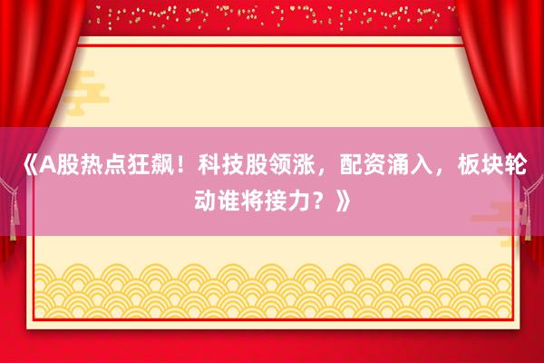 《A股热点狂飙！科技股领涨，配资涌入，板块轮动谁将接力？》