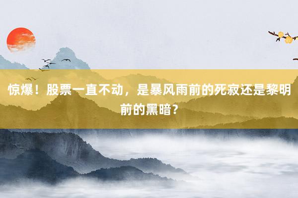 惊爆！股票一直不动，是暴风雨前的死寂还是黎明前的黑暗？
