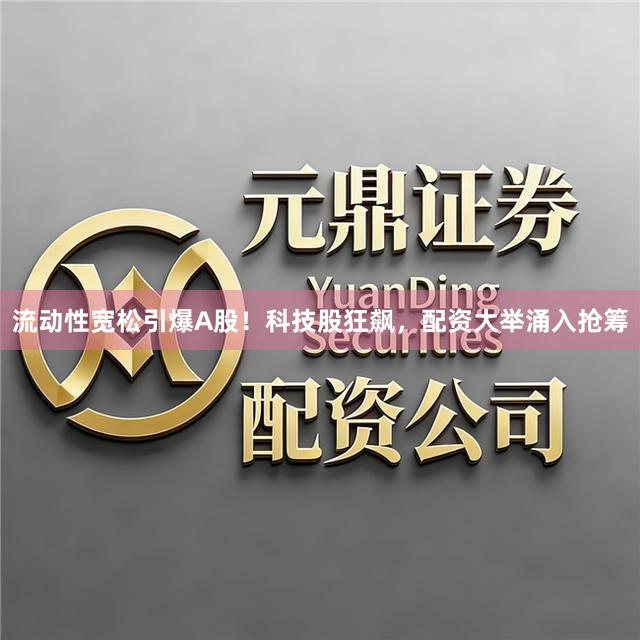 流动性宽松引爆A股！科技股狂飙，配资大举涌入抢筹