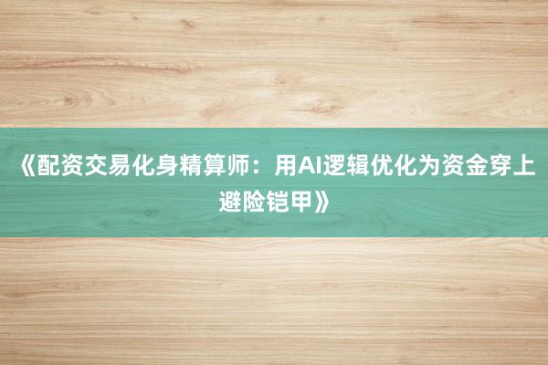 《配资交易化身精算师：用AI逻辑优化为资金穿上避险铠甲》