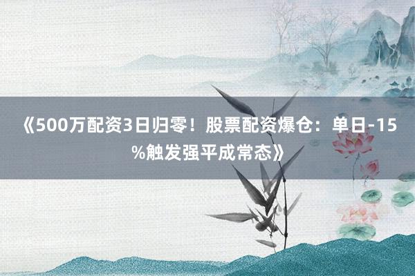 《500万配资3日归零！股票配资爆仓：单日-15%触发强平成常态》