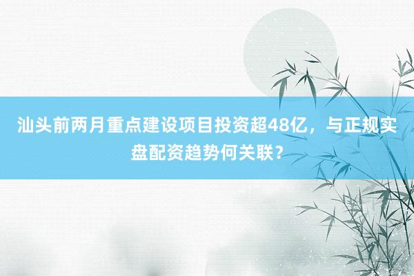 汕头前两月重点建设项目投资超48亿，与正规实盘配资趋势何关联？