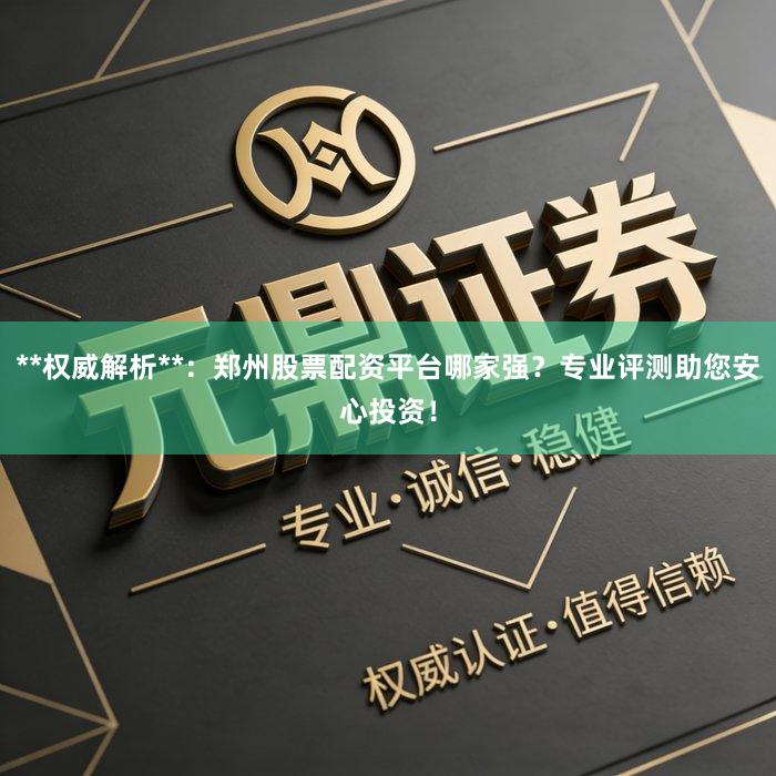 **权威解析**：郑州股票配资平台哪家强？专业评测助您安心投资！