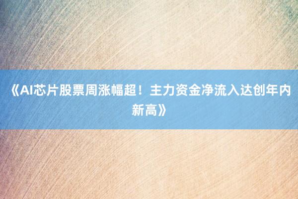 《AI芯片股票周涨幅超！主力资金净流入达创年内新高》