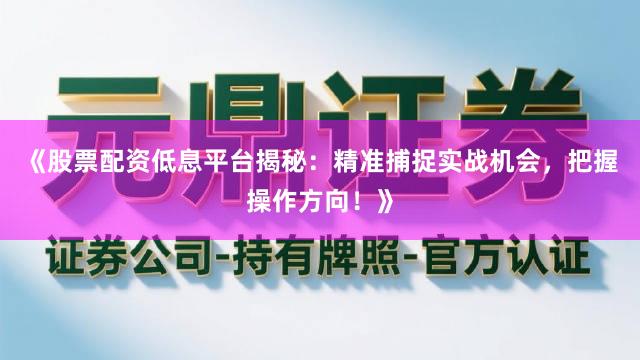 《股票配资低息平台揭秘：精准捕捉实战机会，把握操作方向！》