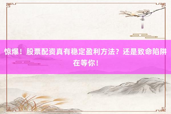 惊爆！股票配资真有稳定盈利方法？还是致命陷阱在等你！