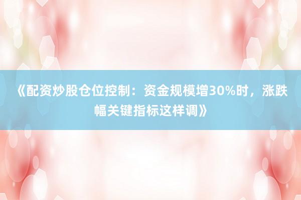 《配资炒股仓位控制:资金规模增30%时,涨跌幅关键指标这样调》