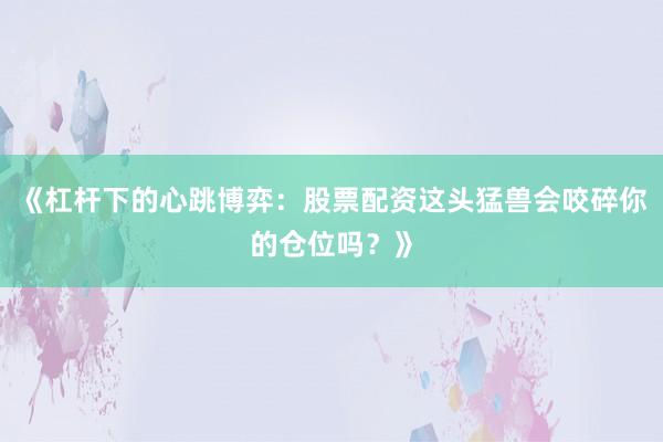 《杠杆下的心跳博弈：股票配资这头猛兽会咬碎你的仓位吗？》