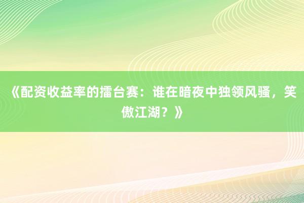 《配资收益率的擂台赛：谁在暗夜中独领风骚，笑傲江湖？》
