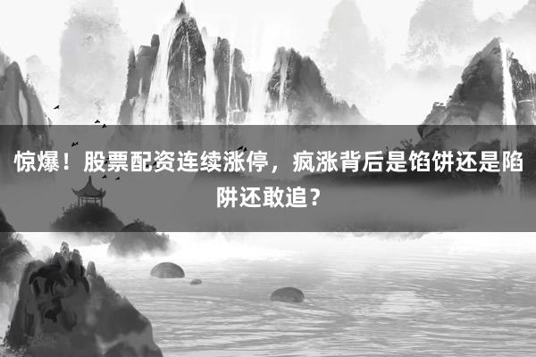 惊爆！股票配资连续涨停，疯涨背后是馅饼还是陷阱还敢追？
