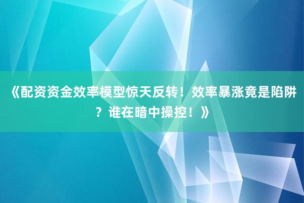 《配资资金效率模型惊天反转！效率暴涨竟是陷阱？谁在暗中操控！》