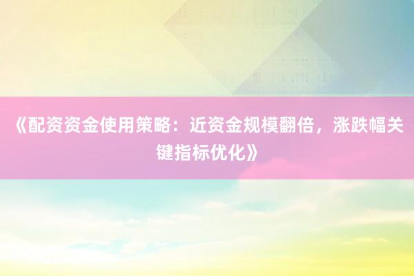《配资资金使用策略：近资金规模翻倍，涨跌幅关键指标优化》