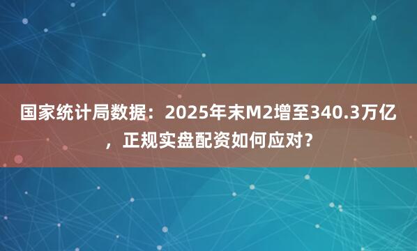 国家统计局数据：2025年末M2增至340.3万亿，正规实盘配资如何应对？