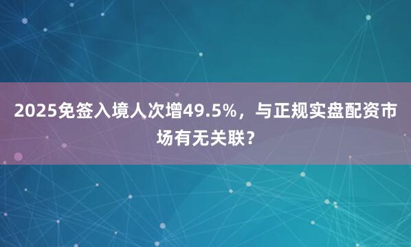 2025免签入境人次增49.5%，与正规实盘配资市场有无关联？