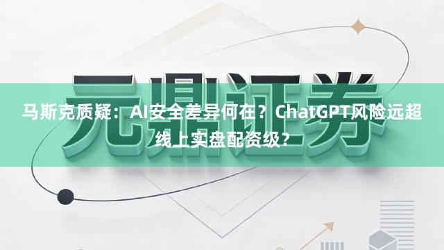马斯克质疑：AI安全差异何在？ChatGPT风险远超线上实盘配资级？